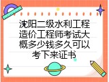 沈阳二级水利工程造价工程师考试大概多少钱多久可以考下来证书