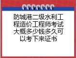 防城港二级水利工程造价工程师考试大概多少钱多久可以考下来证书