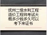抚州二级水利工程造价工程师考试大概多少钱多久可以考下来证书