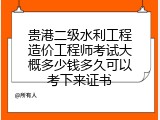 贵港二级水利工程造价工程师考试大概多少钱多久可以考下来证书