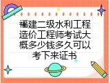 福建二级水利工程造价工程师考试大概多少钱多久可以考下来证书