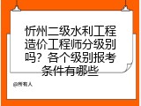 忻州二级水利工程造价工程师分级别吗？各个级别报考条件有哪些