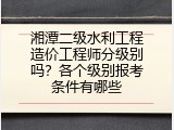 湘潭二级水利工程造价工程师分级别吗？各个级别报考条件有哪些