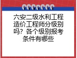 六安二级水利工程造价工程师分级别吗？各个级别报考条件有哪些