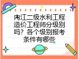 内江二级水利工程造价工程师分级别吗？各个级别报考条件有哪些
