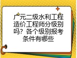 广元二级水利工程造价工程师分级别吗？各个级别报考条件有哪些
