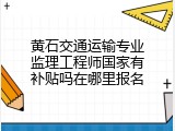 黄石交通运输专业监理工程师国家有补贴吗在哪里报名