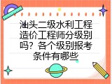 汕头二级水利工程造价工程师分级别吗？各个级别报考条件有哪些