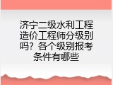济宁二级水利工程造价工程师分级别吗？各个级别报考条件有哪些