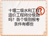 十堰二级水利工程造价工程师分级别吗？各个级别报考条件有哪些