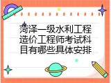 菏泽一级水利工程造价工程师考试科目有哪些具体安排