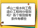 中山二级水利工程造价工程师分级别吗？各个级别报考条件有哪些