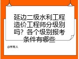 延边二级水利工程造价工程师分级别吗？各个级别报考条件有哪些