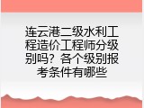 连云港二级水利工程造价工程师分级别吗？各个级别报考条件有哪些