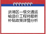 武清区一级交通运输造价工程师最新补贴政策详情分析