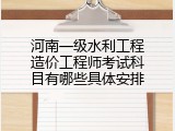 河南一级水利工程造价工程师考试科目有哪些具体安排