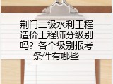 荆门二级水利工程造价工程师分级别吗？各个级别报考条件有哪些