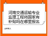 河南交通运输专业监理工程师国家有补贴吗在哪里报名