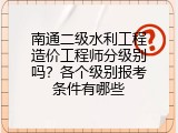 南通二级水利工程造价工程师分级别吗？各个级别报考条件有哪些