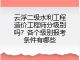 云浮二级水利工程造价工程师分级别吗？各个级别报考条件有哪些