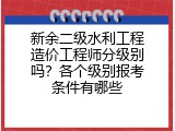 新余二级水利工程造价工程师分级别吗？各个级别报考条件有哪些