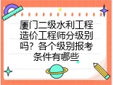 厦门二级水利工程造价工程师分级别吗？各个级别报考条件有哪些