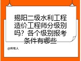 揭阳二级水利工程造价工程师分级别吗？各个级别报考条件有哪些