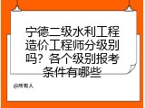 宁德二级水利工程造价工程师分级别吗？各个级别报考条件有哪些