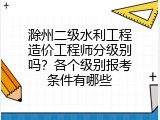 滁州二级水利工程造价工程师分级别吗？各个级别报考条件有哪些