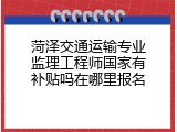 菏泽交通运输专业监理工程师国家有补贴吗在哪里报名