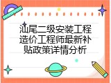 汕尾二级安装工程造价工程师最新补贴政策详情分析