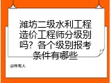 潍坊二级水利工程造价工程师分级别吗？各个级别报考条件有哪些
