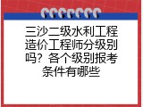 三沙二级水利工程造价工程师分级别吗？各个级别报考条件有哪些