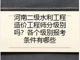 河南二级水利工程造价工程师分级别吗？各个级别报考条件有哪些