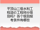 平顶山二级水利工程造价工程师分级别吗？各个级别报考条件有哪些