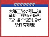 大连二级水利工程造价工程师分级别吗？各个级别报考条件有哪些