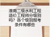 淮南二级水利工程造价工程师分级别吗？各个级别报考条件有哪些