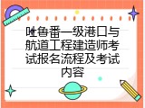 吐鲁番一级港口与航道工程建造师考试报名流程及考试内容