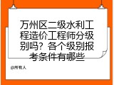 万州区二级水利工程造价工程师分级别吗？各个级别报考条件有哪些