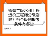 鹤壁二级水利工程造价工程师分级别吗？各个级别报考条件有哪些