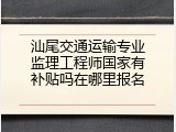 汕尾交通运输专业监理工程师国家有补贴吗在哪里报名