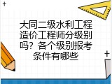 大同二级水利工程造价工程师分级别吗？各个级别报考条件有哪些