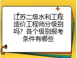 江苏二级水利工程造价工程师分级别吗？各个级别报考条件有哪些
