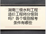 湖南二级水利工程造价工程师分级别吗？各个级别报考条件有哪些
