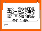 遵义二级水利工程造价工程师分级别吗？各个级别报考条件有哪些