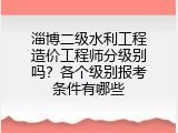 淄博二级水利工程造价工程师分级别吗？各个级别报考条件有哪些