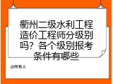 衢州二级水利工程造价工程师分级别吗？各个级别报考条件有哪些