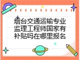 烟台交通运输专业监理工程师国家有补贴吗在哪里报名