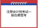 注册会计师考试一般在哪里考