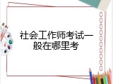 社会工作师考试一般在哪里考